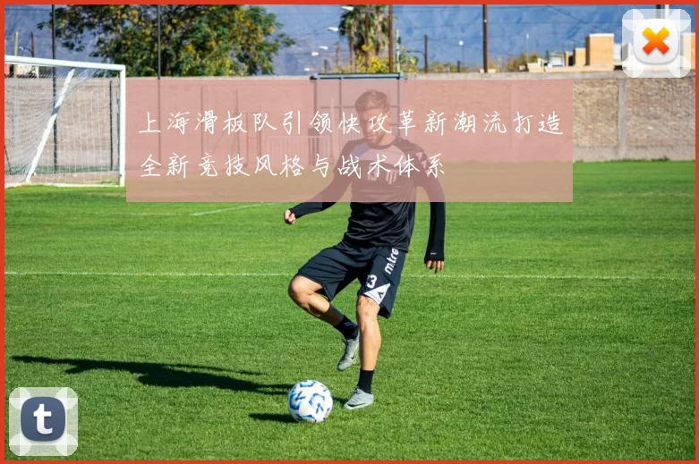 上海滑板队引领快攻革新潮流打造全新竞技风格与战术体系