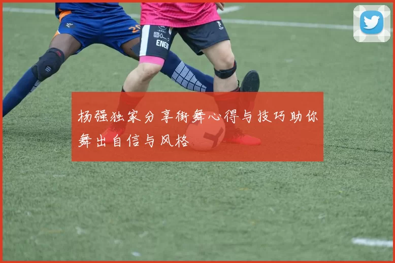 杨强独家分享街舞心得与技巧助你舞出自信与风格