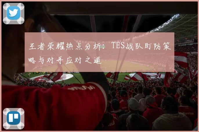 王者荣耀热点分析：TES战队盯防策略与对手应对之道
