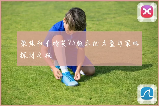 聚焦和平精英V5版本的力量与策略探讨之旅