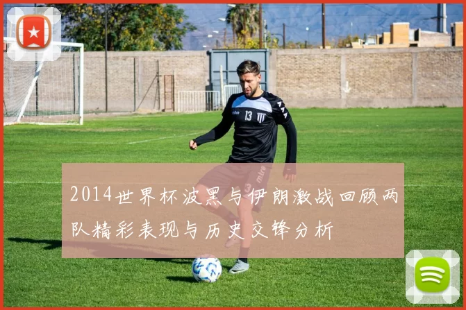 2014世界杯波黑与伊朗激战回顾两队精彩表现与历史交锋分析
