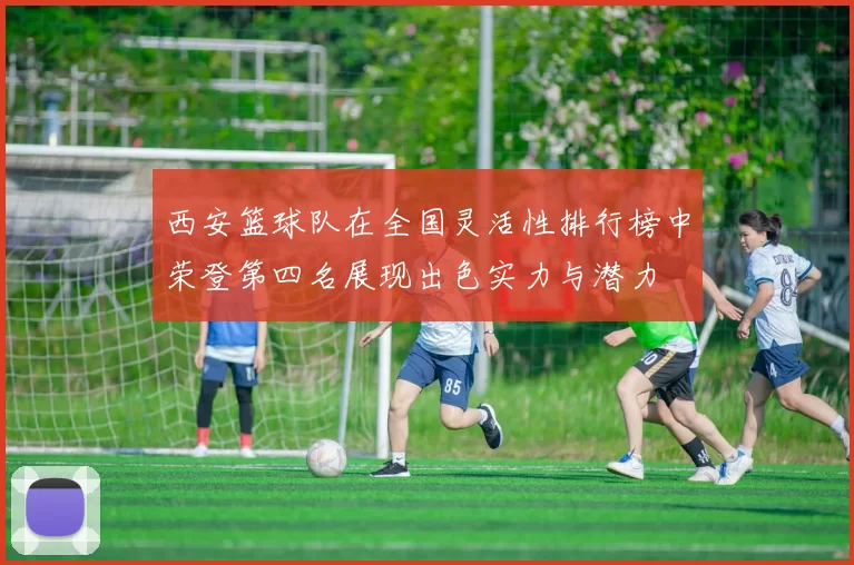西安篮球队在全国灵活性排行榜中荣登第四名展现出色实力与潜力