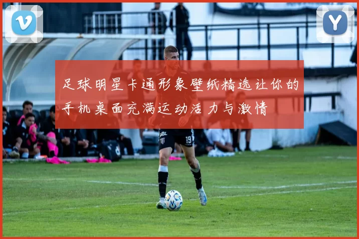 足球明星卡通形象壁纸精选让你的手机桌面充满运动活力与激情