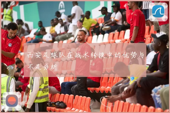 西安足球队在战术转换中的优势与不足分析