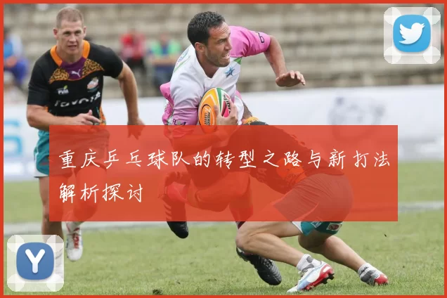 重庆乒乓球队的转型之路与新打法解析探讨