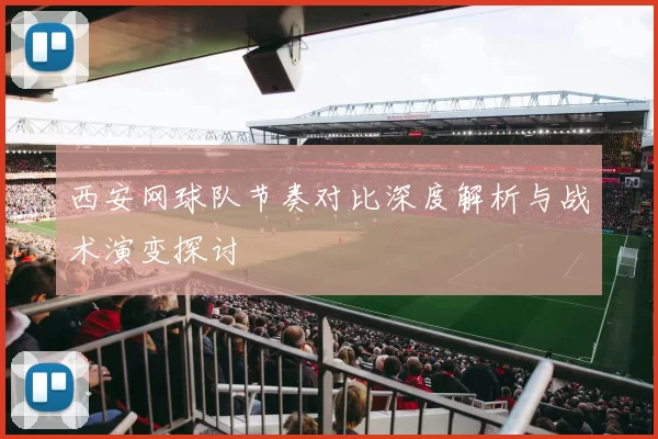 西安网球队节奏对比深度解析与战术演变探讨