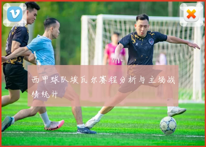 西甲球队埃瓦尔赛程分析与主场战绩统计