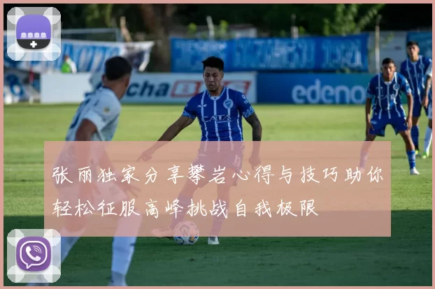 张丽独家分享攀岩心得与技巧助你轻松征服高峰挑战自我极限