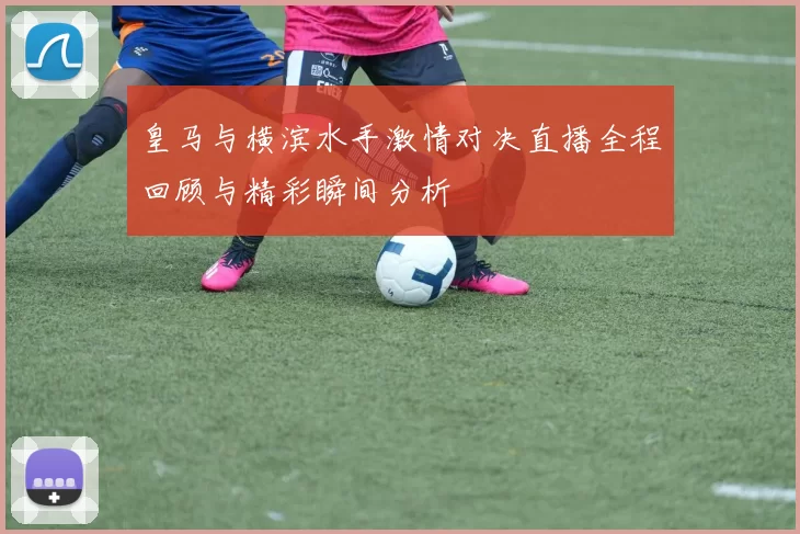 皇马与横滨水手激情对决直播全程回顾与精彩瞬间分析