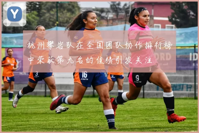杭州攀岩队在全国团队协作排行榜中荣获第九名的佳绩引发关注