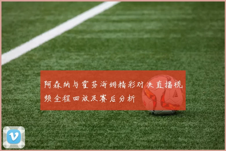 阿森纳与霍芬海姆精彩对决直播视频全程回放及赛后分析
