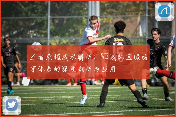 王者荣耀战术解析：WE战队区域防守体系的深度剖析与应用