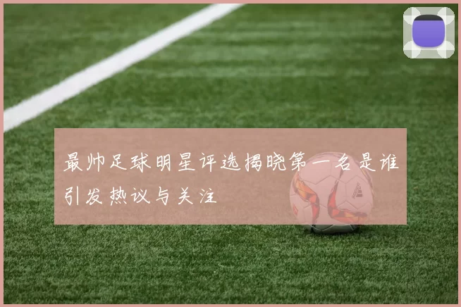 最帅足球明星评选揭晓第一名是谁引发热议与关注