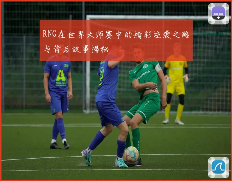 RNG在世界大师赛中的精彩逆袭之路与背后故事揭秘