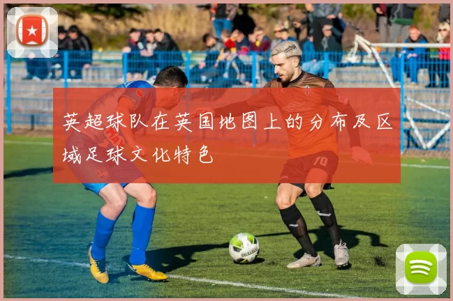英超球队在英国地图上的分布及区域足球文化特色