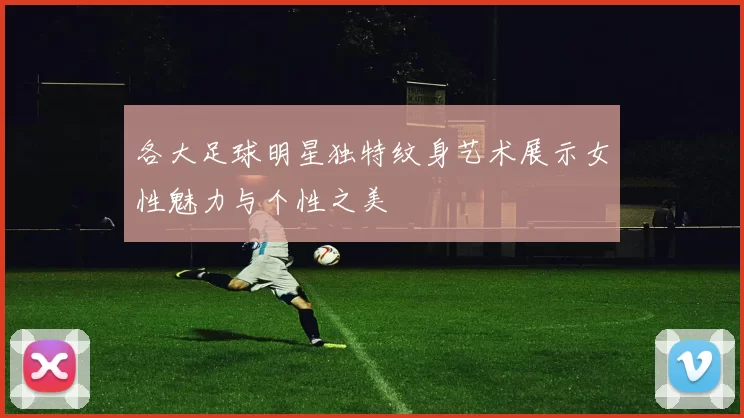 各大足球明星独特纹身艺术展示女性魅力与个性之美