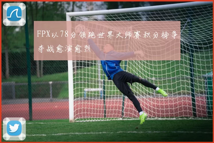 FPX以78分领跑世界大师赛积分榜争夺战愈演愈烈