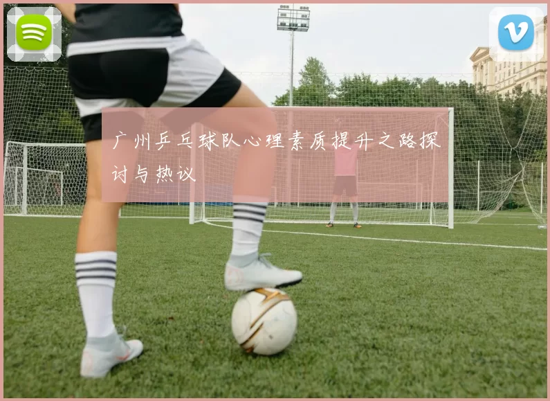 广州乒乓球队心理素质提升之路探讨与热议