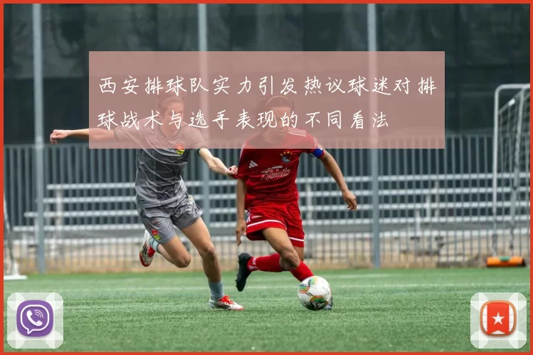 西安排球队实力引发热议球迷对排球战术与选手表现的不同看法