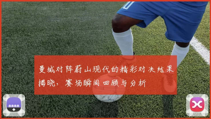 曼城对阵蔚山现代的精彩对决结果揭晓，赛场瞬间回顾与分析
