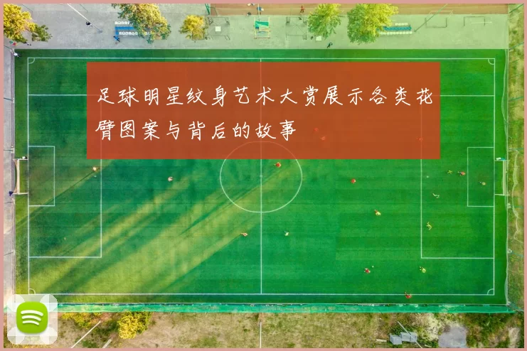 足球明星纹身艺术大赏展示各类花臂图案与背后的故事