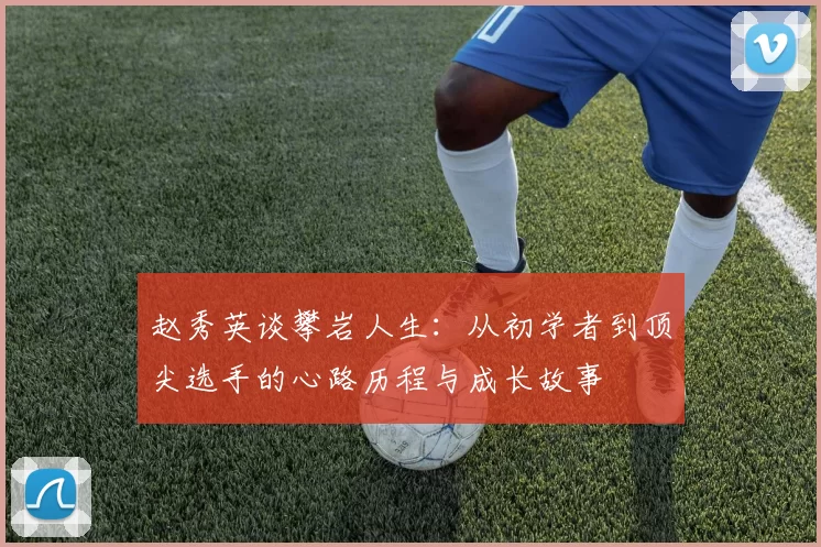 赵秀英谈攀岩人生：从初学者到顶尖选手的心路历程与成长故事