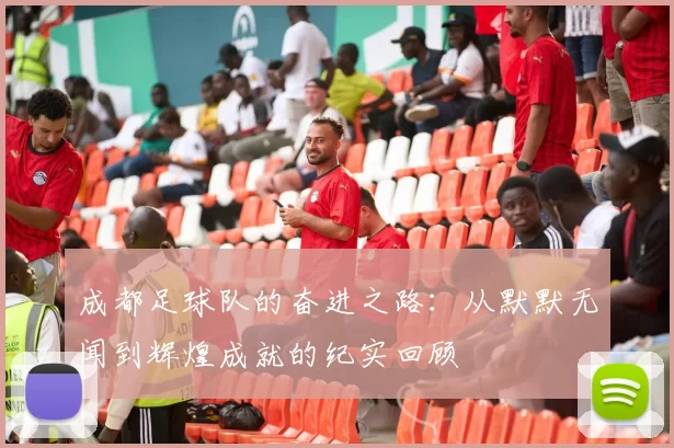 成都足球队的奋进之路：从默默无闻到辉煌成就的纪实回顾