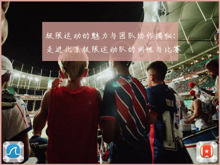 极限运动的魅力与团队协作揭秘：走进北京极限运动队的训练与比赛