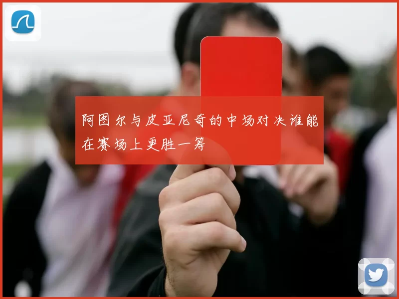 阿图尔与皮亚尼奇的中场对决谁能在赛场上更胜一筹