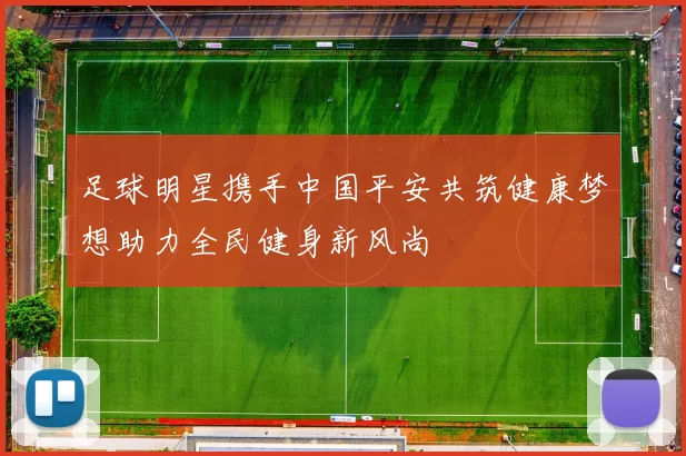 足球明星携手中国平安共筑健康梦想助力全民健身新风尚
