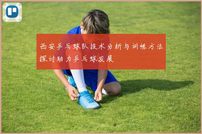 西安乒乓球队技术分析与训练方法探讨助力乒乓球发展