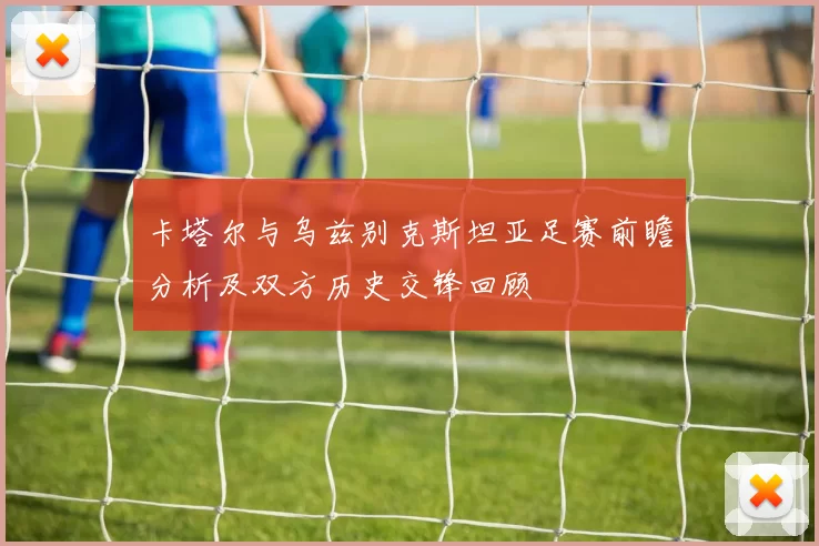 卡塔尔与乌兹别克斯坦亚足赛前瞻分析及双方历史交锋回顾