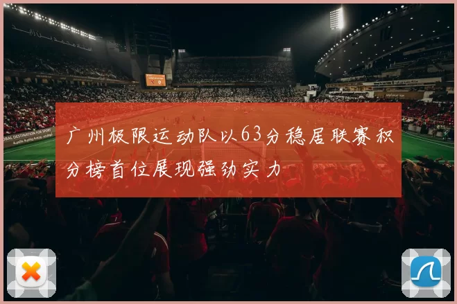 广州极限运动队以63分稳居联赛积分榜首位展现强劲实力