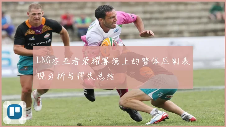 LNG在王者荣耀赛场上的整体压制表现分析与得失总结