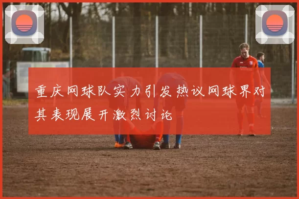 重庆网球队实力引发热议网球界对其表现展开激烈讨论