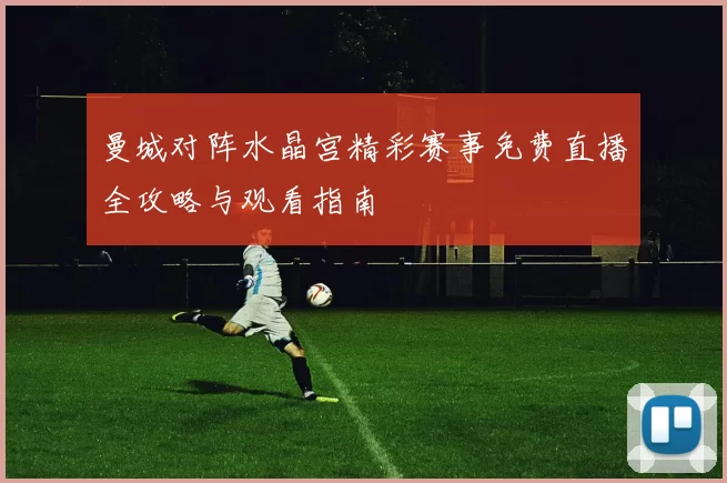 曼城对阵水晶宫精彩赛事免费直播全攻略与观看指南