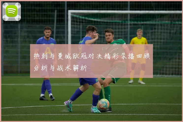 热刺与曼城欧冠对决精彩录播回顾分析与战术解析